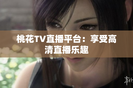 桃花TV直播平台：享受高清直播乐趣