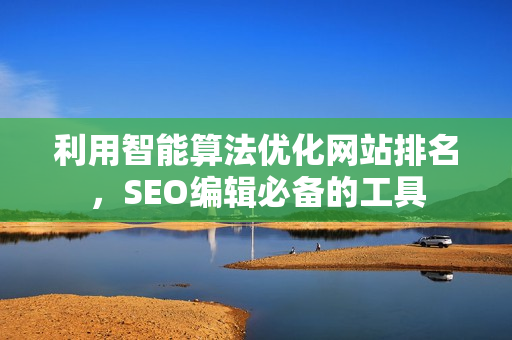 利用智能算法优化网站排名，SEO编辑必备的工具