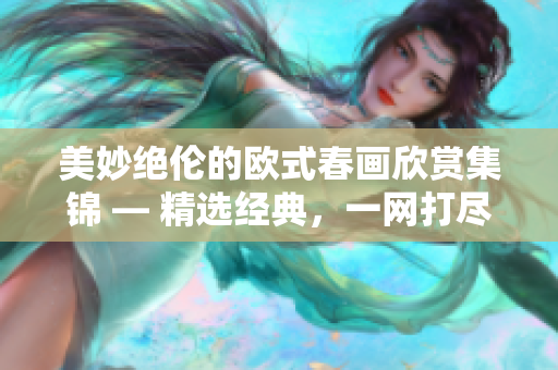 美妙绝伦的欧式春画欣赏集锦 — 精选经典，一网打尽