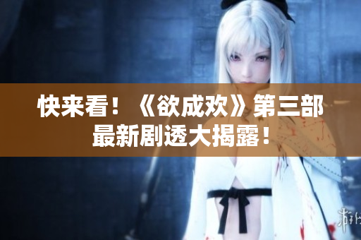 快来看！《欲成欢》第三部最新剧透大揭露！