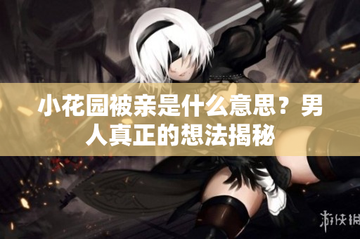 小花园被亲是什么意思？男人真正的想法揭秘