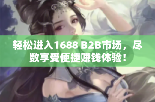 轻松进入1688 B2B市场，尽数享受便捷赚钱体验！