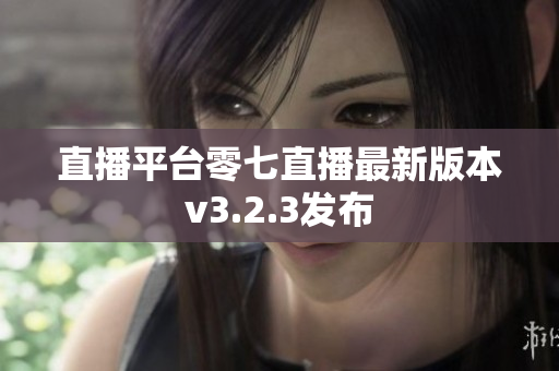 直播平台零七直播最新版本v3.2.3发布