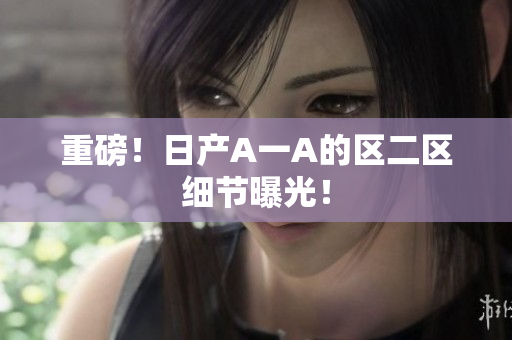 重磅！日产A一A的区二区细节曝光！