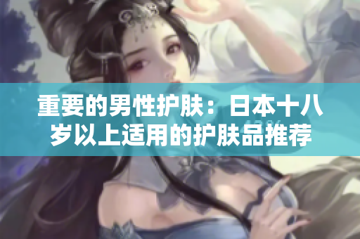 重要的男性护肤：日本十八岁以上适用的护肤品推荐