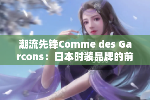 潮流先锋Comme des Garcons：日本时装品牌的前瞻创新