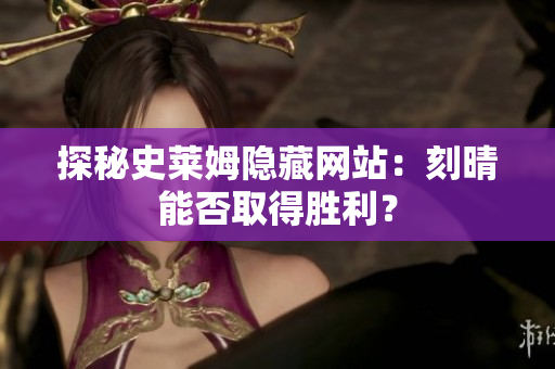 探秘史莱姆隐藏网站：刻晴能否取得胜利？