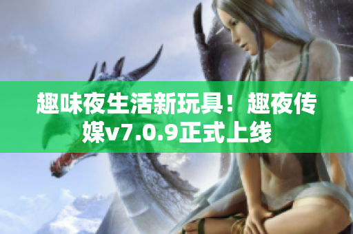 趣味夜生活新玩具！趣夜传媒v7.0.9正式上线