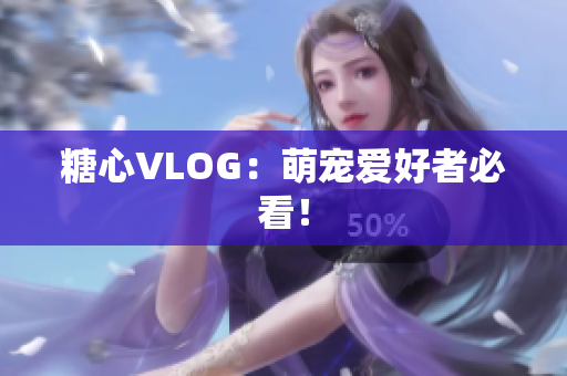 糖心VLOG：萌宠爱好者必看！