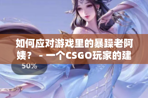 如何应对游戏里的暴躁老阿姨？ - 一个CSGO玩家的建议