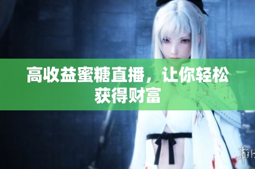 高收益蜜糖直播，让你轻松获得财富