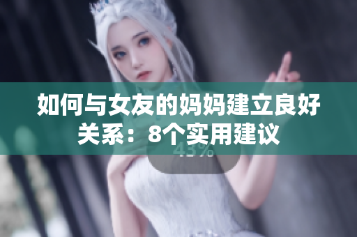 如何与女友的妈妈建立良好关系：8个实用建议