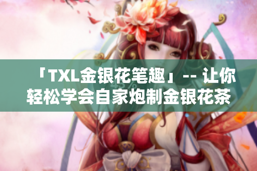 「TXL金银花笔趣」-- 让你轻松学会自家炮制金银花茶的小技巧