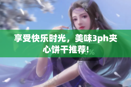 享受快乐时光，美味3ph夹心饼干推荐!