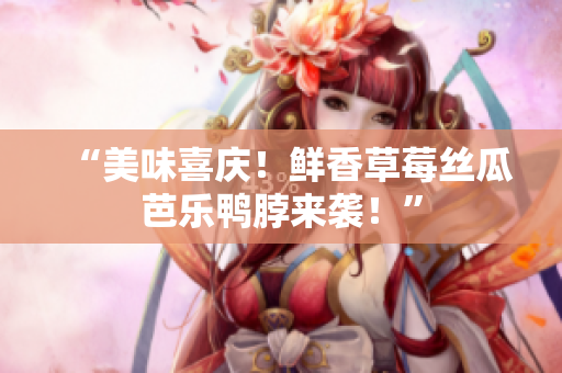 “美味喜庆！鲜香草莓丝瓜芭乐鸭脖来袭！”