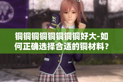 铜铜铜铜铜铜铜铜好大-如何正确选择合适的铜材料？