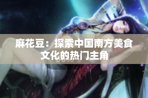 麻花豆：探索中国南方美食文化的热门主角