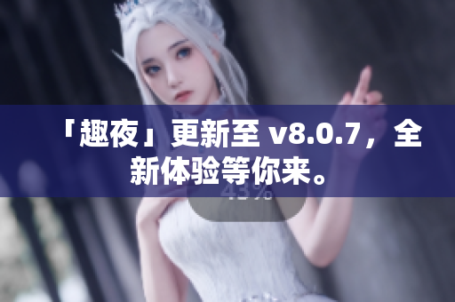 「趣夜」更新至 v8.0.7，全新体验等你来。