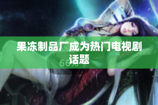 果冻制品厂成为热门电视剧话题