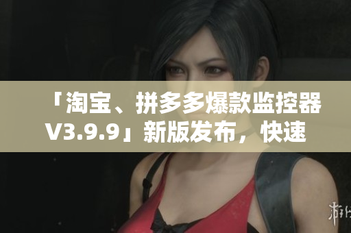 「淘宝、拼多多爆款监控器V3.9.9」新版发布，快速检测产品涉黄信息