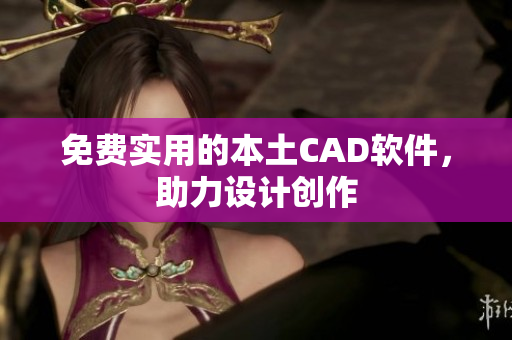 免费实用的本土CAD软件，助力设计创作