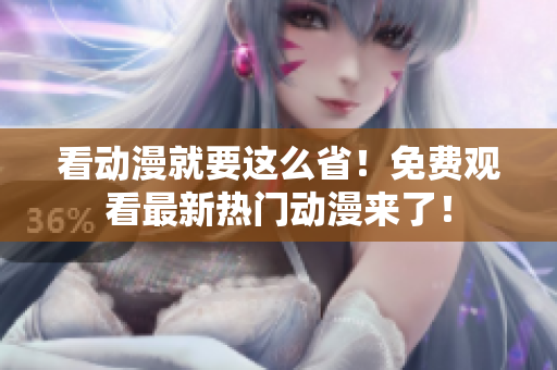看动漫就要这么省！免费观看最新热门动漫来了！