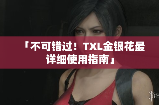 「不可错过！TXL金银花最详细使用指南」