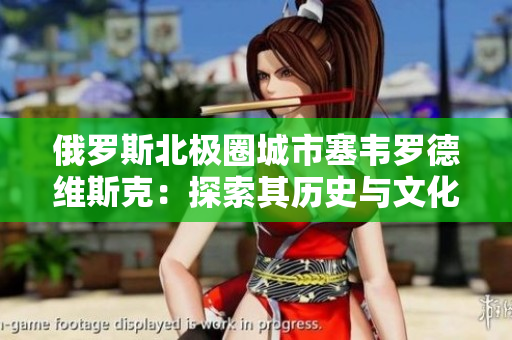 俄罗斯北极圈城市塞韦罗德维斯克：探索其历史与文化