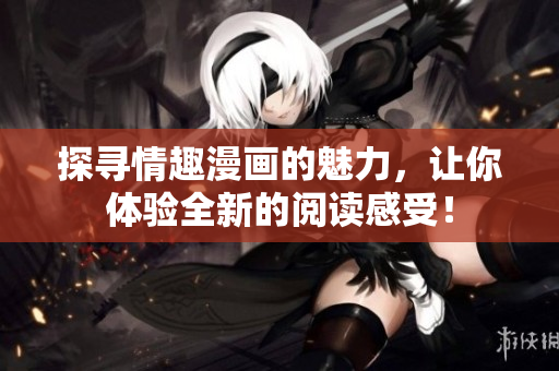 探寻情趣漫画的魅力，让你体验全新的阅读感受！