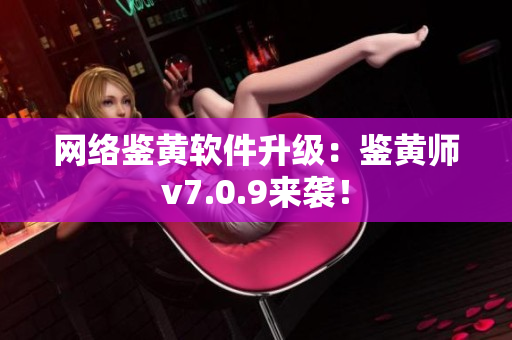 网络鉴黄软件升级：鉴黄师v7.0.9来袭！