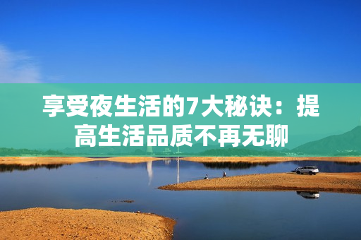 享受夜生活的7大秘诀：提高生活品质不再无聊