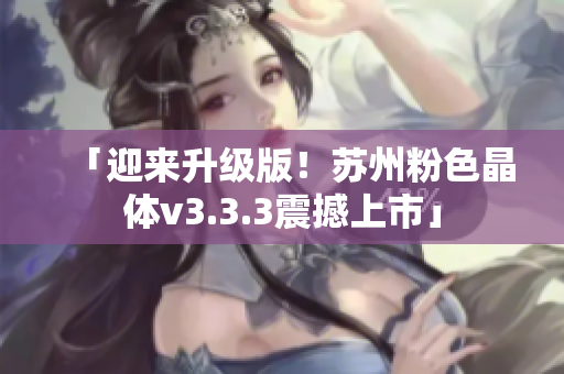 「迎来升级版！苏州粉色晶体v3.3.3震撼上市」