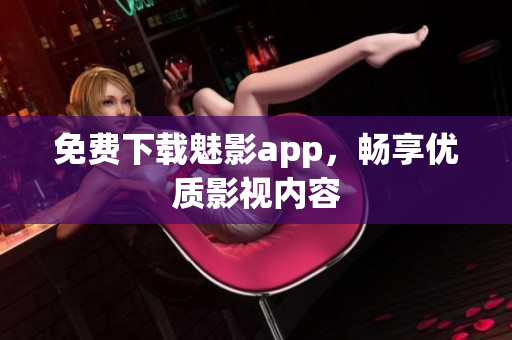 免费下载魅影app，畅享优质影视内容
