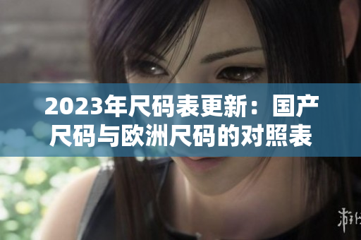2023年尺码表更新：国产尺码与欧洲尺码的对照表