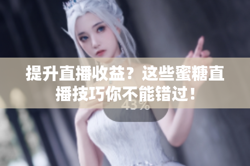 提升直播收益？这些蜜糖直播技巧你不能错过！