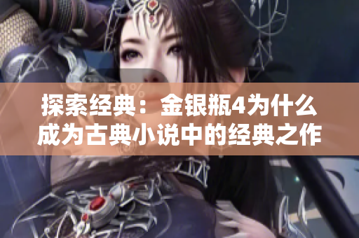 探索经典：金银瓶4为什么成为古典小说中的经典之作？