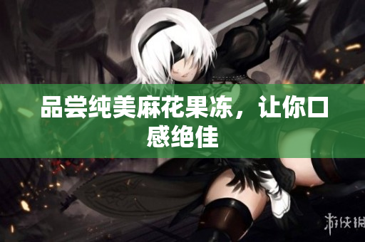 品尝纯美麻花果冻，让你口感绝佳