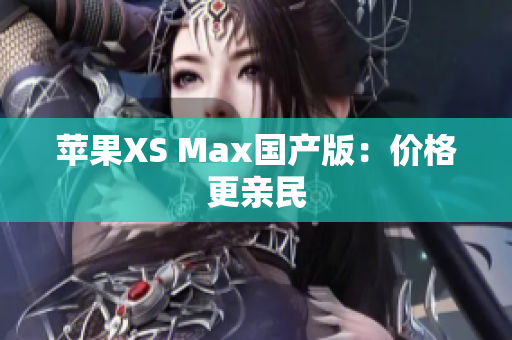 苹果XS Max国产版：价格更亲民