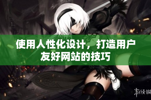 使用人性化设计，打造用户友好网站的技巧