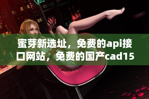 蜜芽新选址，免费的api接口网站，免费的国产cad154