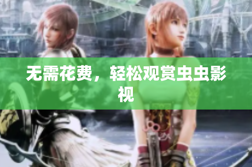 无需花费，轻松观赏虫虫影视