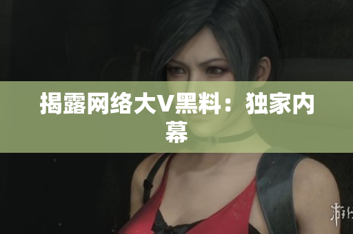揭露网络大V黑料：独家内幕