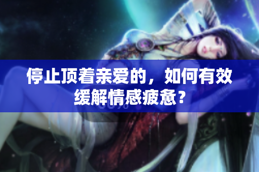 停止顶着亲爱的，如何有效缓解情感疲惫？