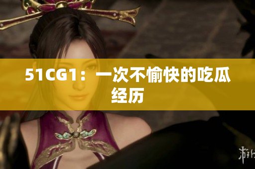 51CG1：一次不愉快的吃瓜经历