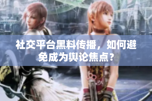 社交平台黑料传播，如何避免成为舆论焦点？