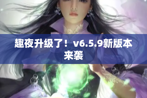 趣夜升级了！v6.5.9新版本来袭