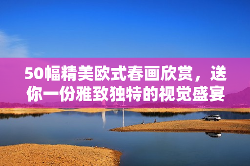 50幅精美欧式春画欣赏，送你一份雅致独特的视觉盛宴