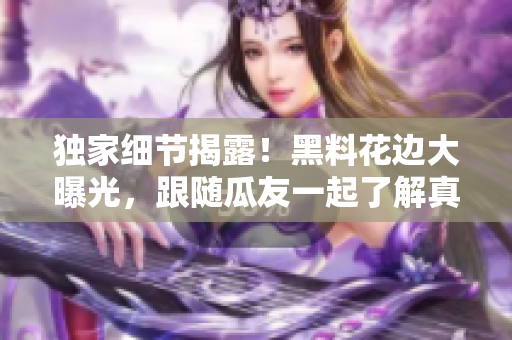 独家细节揭露！黑料花边大曝光，跟随瓜友一起了解真相！