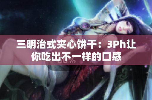 三明治式夹心饼干：3Ph让你吃出不一样的口感