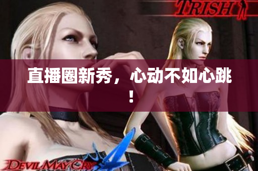 直播圈新秀，心动不如心跳！